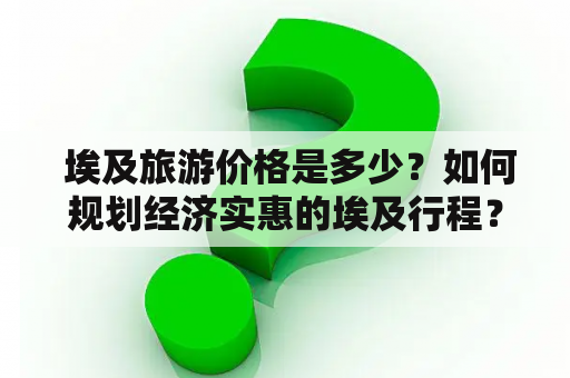  埃及旅游价格是多少？如何规划经济实惠的埃及行程？