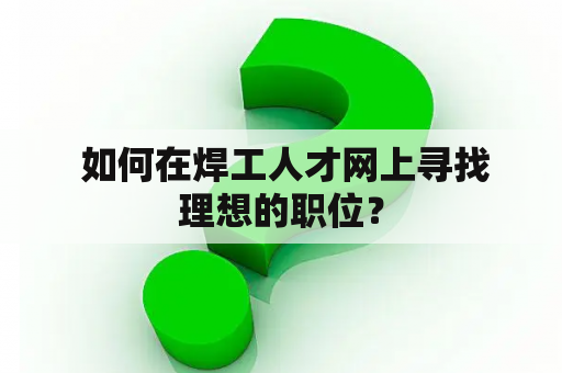  如何在焊工人才网上寻找理想的职位？