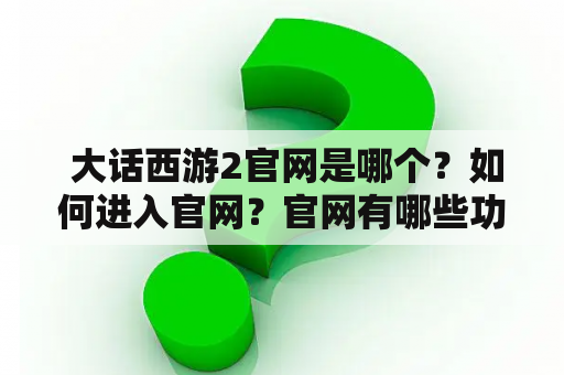  大话西游2官网是哪个？如何进入官网？官网有哪些功能和特色？