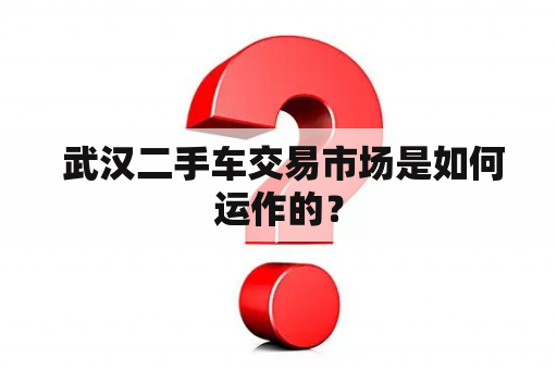  武汉二手车交易市场是如何运作的？