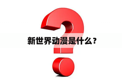  新世界动漫是什么？