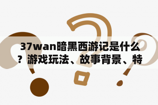  37wan暗黑西游记是什么？游戏玩法、故事背景、特色玩点介绍