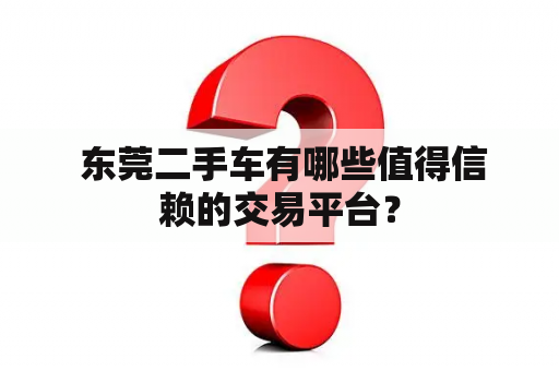  东莞二手车有哪些值得信赖的交易平台？