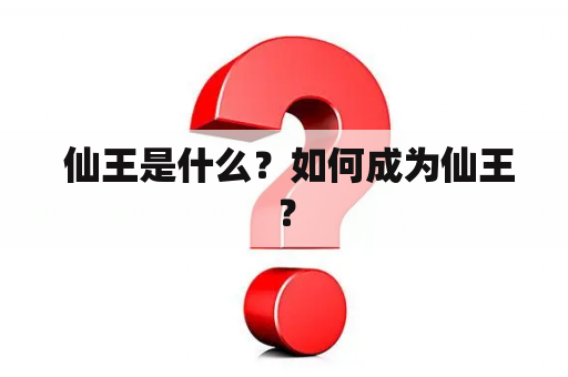  仙王是什么？如何成为仙王？