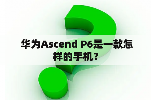  华为Ascend P6是一款怎样的手机？