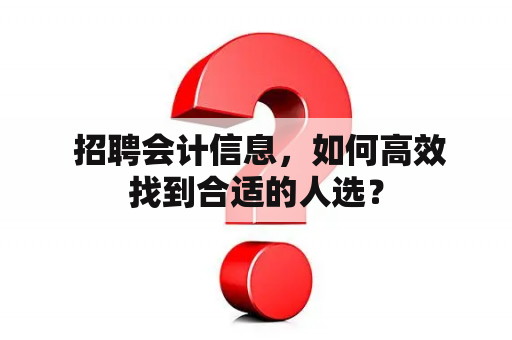  招聘会计信息，如何高效找到合适的人选？