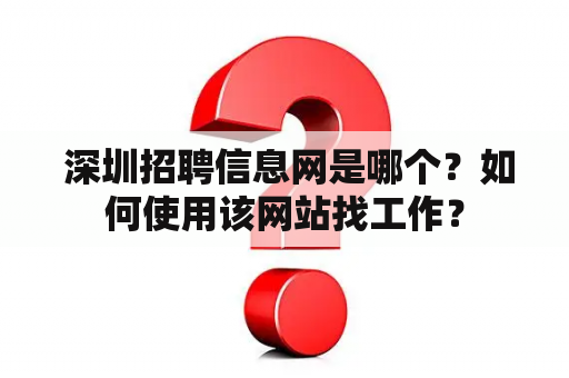  深圳招聘信息网是哪个？如何使用该网站找工作？