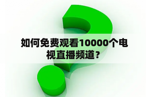  如何免费观看10000个电视直播频道？