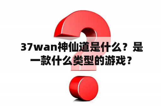  37wan神仙道是什么？是一款什么类型的游戏？