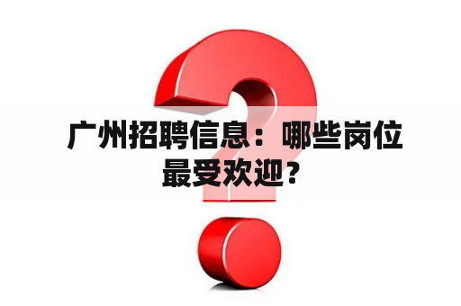  广州招聘信息：哪些岗位最受欢迎？