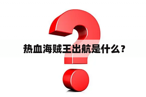  热血海贼王出航是什么？