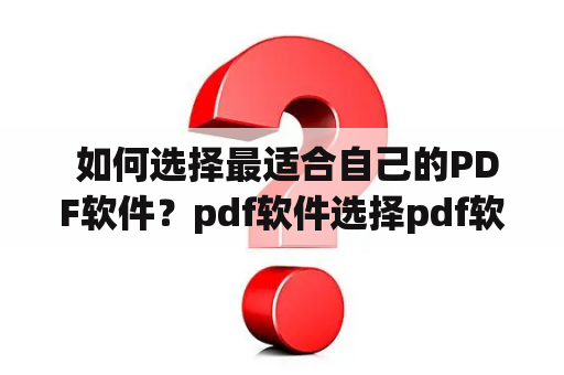  如何选择最适合自己的PDF软件？pdf软件选择pdf软件pdf软件推荐pdf编辑软件pdf阅读软件