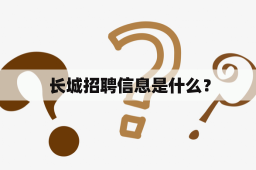  长城招聘信息是什么？