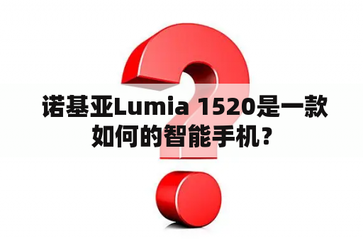  诺基亚Lumia 1520是一款如何的智能手机？