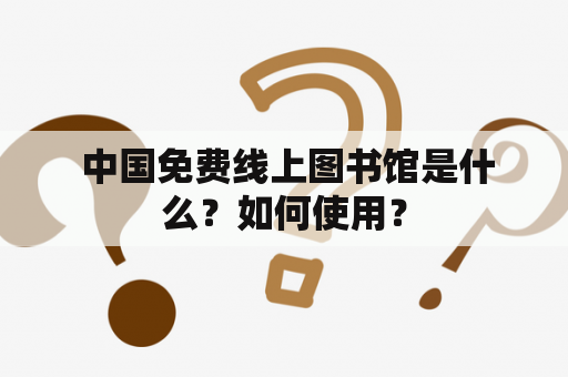  中国免费线上图书馆是什么？如何使用？