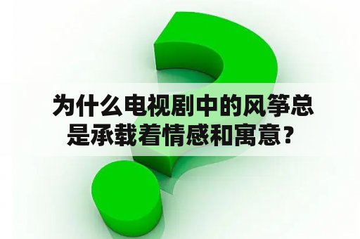  为什么电视剧中的风筝总是承载着情感和寓意？