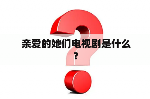  亲爱的她们电视剧是什么？