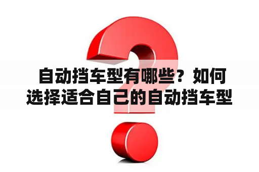  自动挡车型有哪些？如何选择适合自己的自动挡车型？