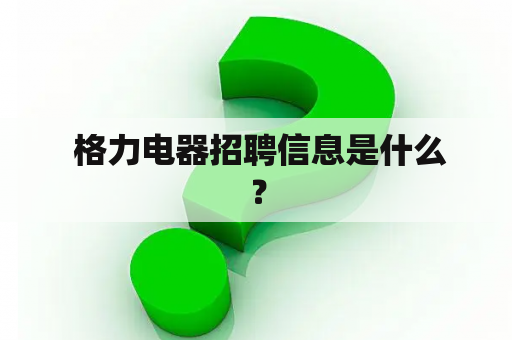  格力电器招聘信息是什么？