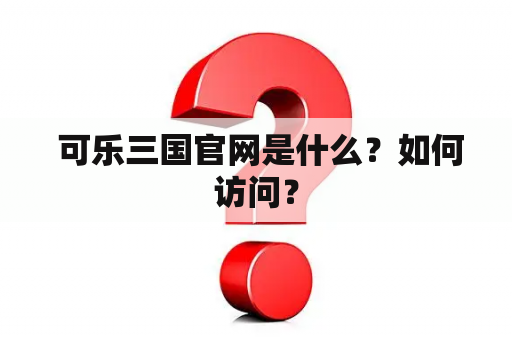  可乐三国官网是什么？如何访问？