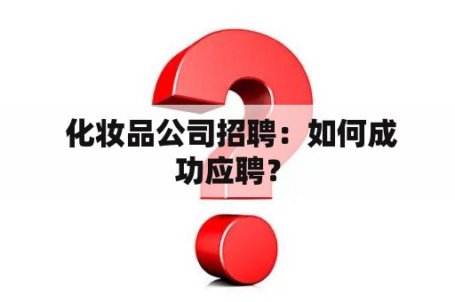  化妆品公司招聘：如何成功应聘？