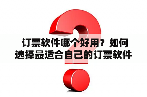  订票软件哪个好用？如何选择最适合自己的订票软件？