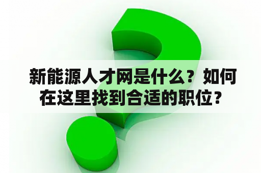  新能源人才网是什么？如何在这里找到合适的职位？