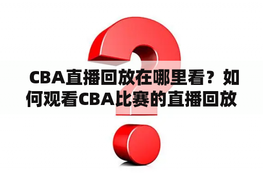  CBA直播回放在哪里看？如何观看CBA比赛的直播回放？