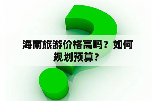  海南旅游价格高吗？如何规划预算？