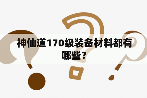  神仙道170级装备材料都有哪些？