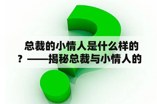   总裁的小情人是什么样的？——揭秘总裁与小情人的关系 