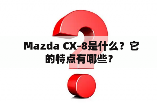   Mazda CX-8是什么？它的特点有哪些？