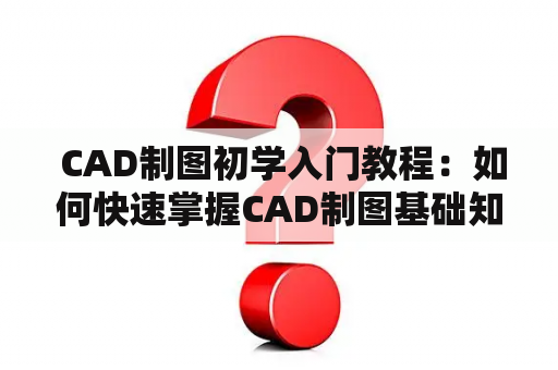  CAD制图初学入门教程：如何快速掌握CAD制图基础知识？