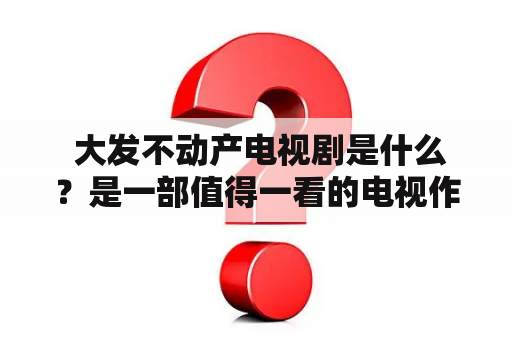  大发不动产电视剧是什么？是一部值得一看的电视作品吗？