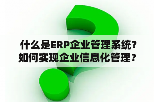  什么是ERP企业管理系统？如何实现企业信息化管理？