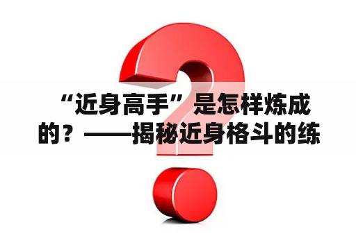  “近身高手”是怎样炼成的？——揭秘近身格斗的练习方法和技巧