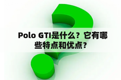   Polo GTI是什么？它有哪些特点和优点？