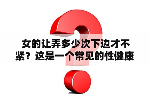  女的让弄多少次下边才不紧？这是一个常见的性健康问题