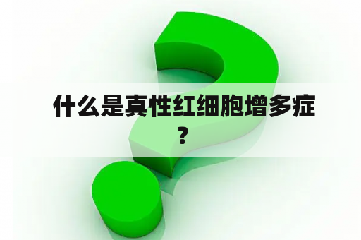  什么是真性红细胞增多症？