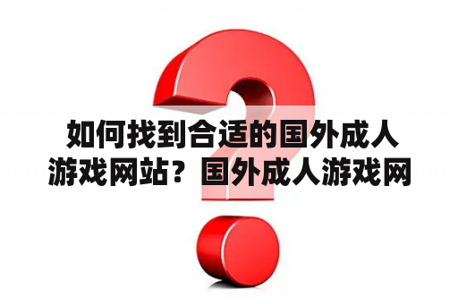  如何找到合适的国外成人游戏网站？国外成人游戏网站