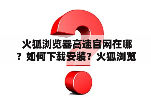  火狐浏览器高速官网在哪？如何下载安装？火狐浏览器高速浏览器官网下载安装