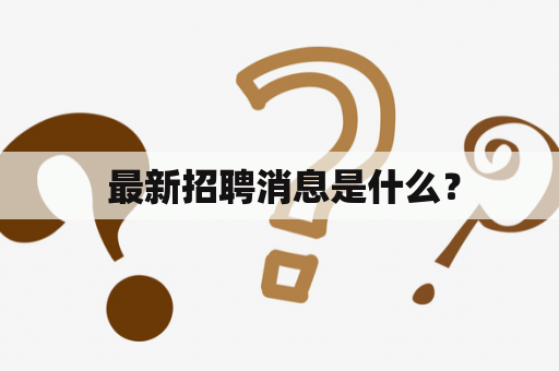  最新招聘消息是什么？