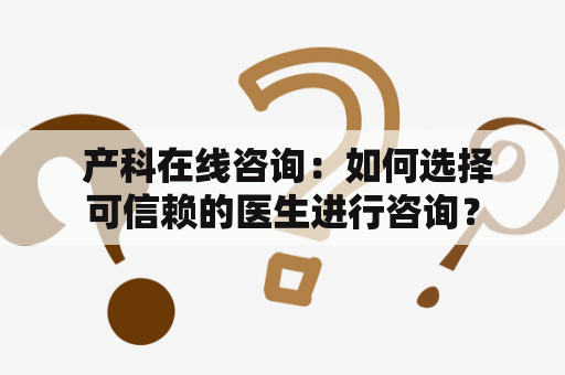  产科在线咨询：如何选择可信赖的医生进行咨询？