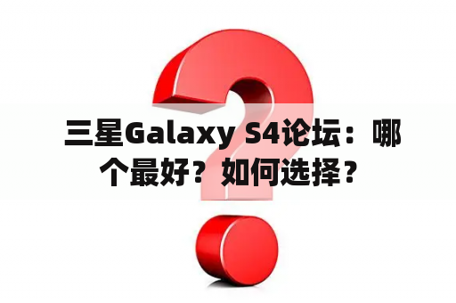  三星Galaxy S4论坛：哪个最好？如何选择？