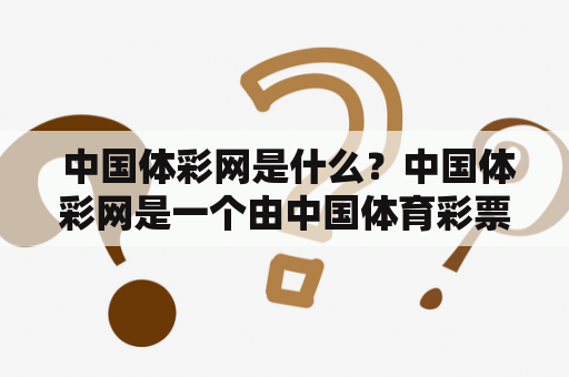  中国体彩网是什么？中国体彩网是一个由中国体育彩票管理中心运营的官方网站，旨在提供最全面、最及时、最权威的体育彩票信息服务。该网站包括竞彩足球、竞彩篮球、数字彩、高频彩、即时比分、彩票资讯等多个板块，满足用户的不同需求和兴趣。