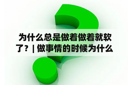  为什么总是做着做着就软了？| 做事情的时候为什么总是坚持不下去？