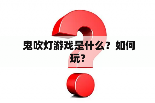  鬼吹灯游戏是什么？如何玩？