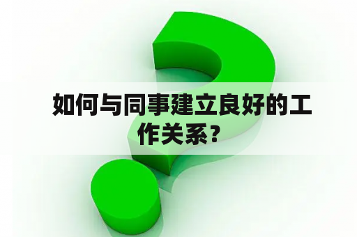  如何与同事建立良好的工作关系？