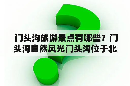  门头沟旅游景点有哪些？门头沟自然风光门头沟位于北京市西南部，是一个世外桃源般的地方。这里有着得天独厚的自然风光，山清水秀，风景如画。门头沟区内拥有国家级自然保护区、风景名胜区、森林公园等众多自然景观。其中最著名的景点包括：