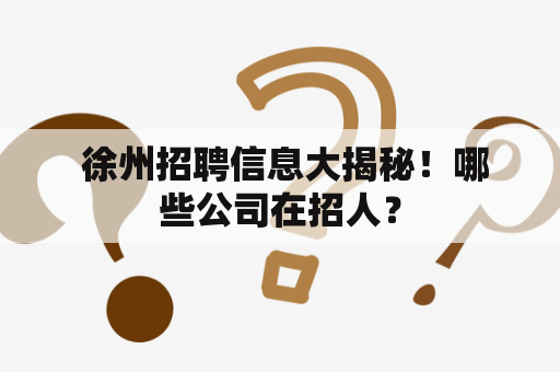  徐州招聘信息大揭秘！哪些公司在招人？